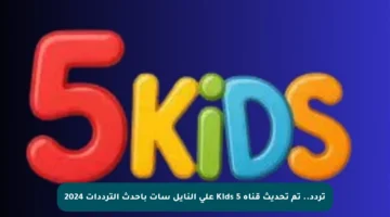 تردد.. تم تحديث قناة 5 Kids على النايل سات بأحدث الترددات 2024